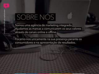 Somos uma agência de marketing integrado.
Ajudamos as marcas a comunicarem os seus valores
através de canais online e offline.
Focamo-nos unicamente na sua presença perante os
consumidores e na apresentação de resultados.
SOBRE NÓS
 