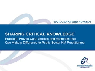 CARLA SAPSFORD NEWMAN

SHARING CRITICAL KNOWLEDGE
Practical, Proven Case Studies and Examples that
Can Make a Difference to Public Sector KM Practitioners

 