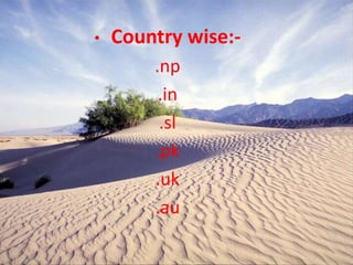 • Country wise:-
.np
.in
.sl
.pk
.uk
.au
 