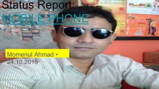 Status Report:
MOBILE PHONE
Momenul Ahmad •
24.10.2015
 