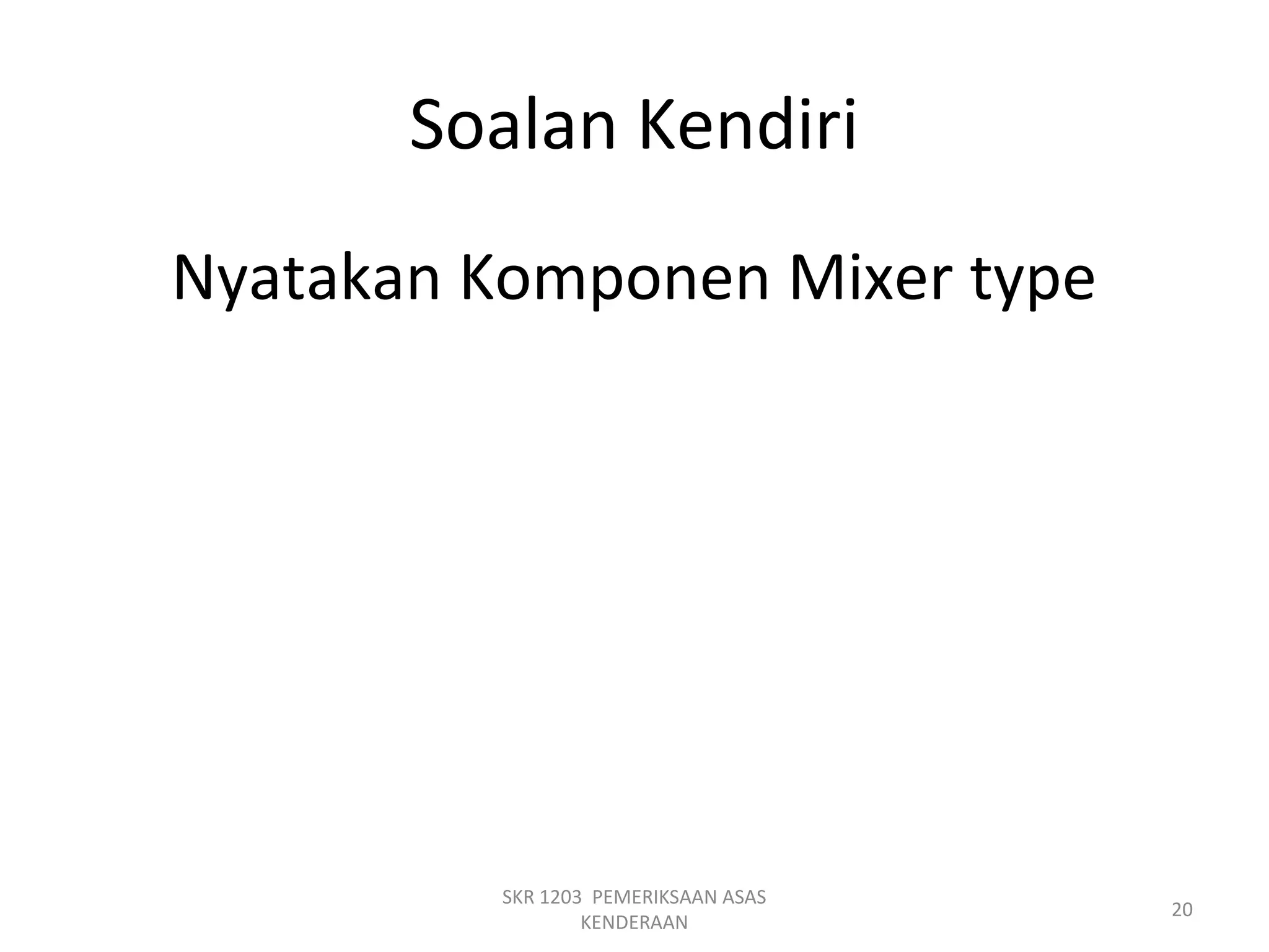 Soalan Kendiri
Nyatakan Komponen Mixer type
SKR 1203 PEMERIKSAAN ASAS
KENDERAAN
20
 