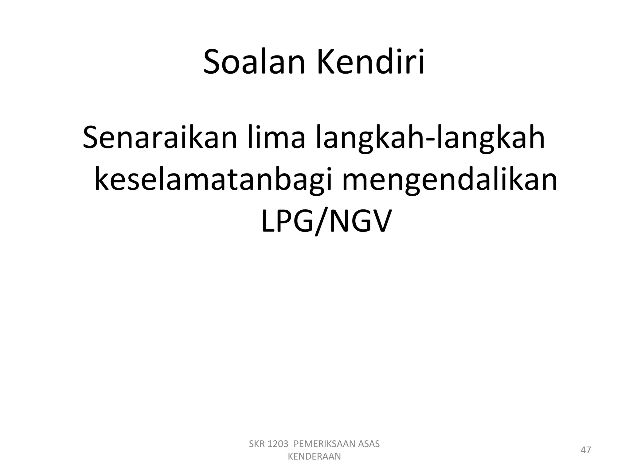 Soalan Kendiri
Senaraikan lima langkah-langkah
keselamatanbagi mengendalikan
LPG/NGV
SKR 1203 PEMERIKSAAN ASAS
KENDERAAN
47
 