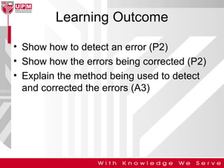Learning Outcome
• Show how to detect an error (P2)
• Show how the errors being corrected (P2)
• Explain the method being used to detect
and corrected the errors (A3)

 