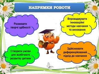 Розвивати
творчі здібності
Впроваджувати
інноваційні
методи навчання
та виховання
Здійснювати
диференційований
підхід до навчання
Створити умови
для всебічного
розвитку дитини
 