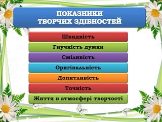 Швидкість
Гнучкість думки
Сміливість
Оригінальність
Допитливість
Точність
Життя в атмосфері творчості
 