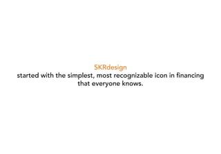 SKRdesign
started with the simplest, most recognizable icon in financing
                    that everyone knows.
 