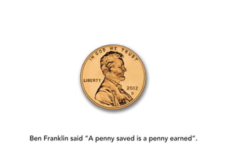 Ben Franklin said “A penny saved is a penny earned”.
 