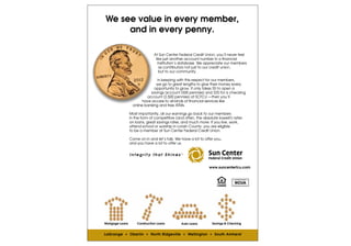 We see value in every member,
     and in every penny.
We see value in every member,
     and in every penny.
                               At Sun Center Federal Credit Union, you’ll never feel
                                 like just another account number in a financial
                                   institution’s database. We appreciate our members
                                    as contributors not just to our credit union,
                                    but to our community.
                               At Sun Center Federal Credit Union, you’ll never feel
                                 likekeeping with account number inmembers,
                                   In just another this respect for our a financial
                                 we go to great lengths Wegive their moneymembers
                                   institution’s database. to appreciate our every
                                opportunity to grow. It only takes $5 tounion, a
                                    as contributors not just to our credit open
                              savings to our community.
                                    but account (500 pennies) and $25 for a checking
                            account (2,500 pennies) at SCFCU —then you’ll
                         have access to all kinds of financial servicesmembers,
                                  In keeping with this respect for our like
                                 we go to great lengths to give their money every
                   online banking and free ATMs.
                                opportunity to grow. It only takes $5 to open a
                 Most importantly, all our earnings pennies) and members
                              savings account (500go back to our$25 for a checking
                 in the formaccount (2,500 pennies) at SCFCU —thenlowest!) rates
                             of competitive (and often, the absolute you’ll
                 on loans, great savings all kinds of much more. If you live, work,
                         have access to rates, and financial services like
                   online banking and free ATMs.
                 attend school or worship in Lorain County, you are eligible
                 to be a member at Sun Center Federal Credit Union.
                 Most importantly, all our earnings go back to our members
                 in the on in and let’s talk. (and often, the absolute lowest!) rates
                 Comeform of competitive We have a lot to offer you,
                 on loans,have a lot to offer us.
                 and you great savings rates, and much more. If you live, work,
                 attend school or worship in Lorain County, you are eligible
                 to be a member at Sun Center Federal Credit Union.

                 Come on in and let’s talk. We have a lot to offer you,
                 and you have a lot to offer us.




Mortgage Loans       Construction Loans         Auto Loans        Savings & Checking


LaGrange • Oberlin • North Ridgeville • Wellington • South Amherst

Mortgage Loans       Construction Loans         Auto Loans        Savings & Checking
 
