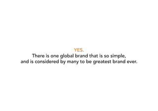 YES.
     There is one global brand that is so simple,
and is considered by many to be greatest brand ever.
 