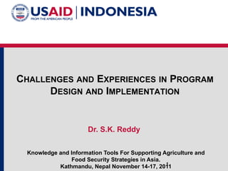CHALLENGES AND EXPERIENCES IN PROGRAM
DESIGN AND IMPLEMENTATION
Dr. S.K. Reddy
Knowledge and Information Tools For Supporting Agriculture and
Food Security Strategies in Asia.
Kathmandu, Nepal November 14-17, 20111
 