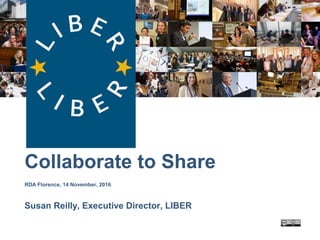LIBER:
Collaborate to Share
RDA Florence, 14 November, 2016
Susan Reilly, Executive Director, LIBER
 
