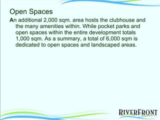 Open Spaces A n additional 2,000 sqm. area hosts the clubhouse and the many amenities within. While pocket parks and open spaces within the entire development totals 1,000 sqm. As a summary, a total of 6,000 sqm is dedicated to open spaces and landscaped areas. 