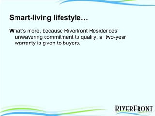Smart-living lifestyle… W hat’s more, because Riverfront Residences’ unwavering commitment to quality, a  two-year warranty is given to buyers.  