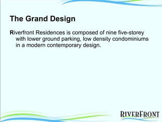 The Grand Design R iverfront Residences is composed of nine five-storey with lower ground parking, low density condominiums in a modern contemporary design.  