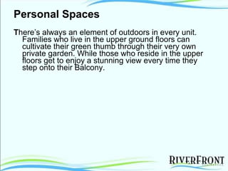 Personal Spaces T here’s always an element of outdoors in every unit. Families who live in the upper ground floors can cultivate their green thumb through their very own private garden. While those who reside in the upper floors get to enjoy a stunning view every time they step onto their Balcony.  