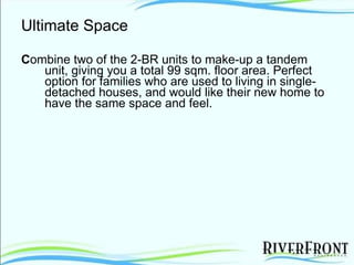 Ultimate Space C ombine two of the 2-BR units to make-up a tandem unit, giving you a total 99 sqm. floor area. Perfect option for families who are used to living in single-detached houses, and would like their new home to have the same space and feel. 