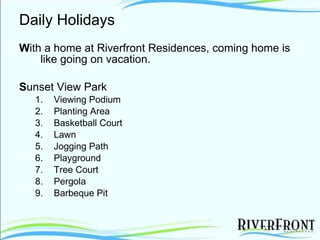 Daily Holidays W ith a home at Riverfront Residences, coming home is like going on vacation. S unset View Park  Viewing Podium Planting Area Basketball Court Lawn Jogging Path Playground Tree Court Pergola Barbeque Pit 