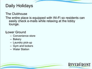 Daily Holidays The Clubhouse The entire place is equipped with Wi-Fi so residents can easily check e-mails while relaxing at the lobby lounge. L ower Ground Convenience store Bakery Laundry pick-up Gym and lockers Water Station 