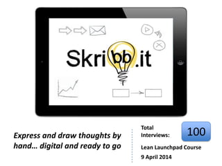 Express and draw thoughts by
hand… digital and ready to go
Total
Interviews: 100
Lean Launchpad Course
9 April 2014
 