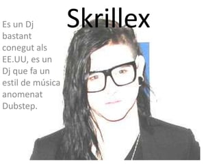 Es un Dj
bastant
                  Skrillex
conegut als
EE.UU, es un
Dj que fa un
estil de música
anomenat
Dubstep.
 