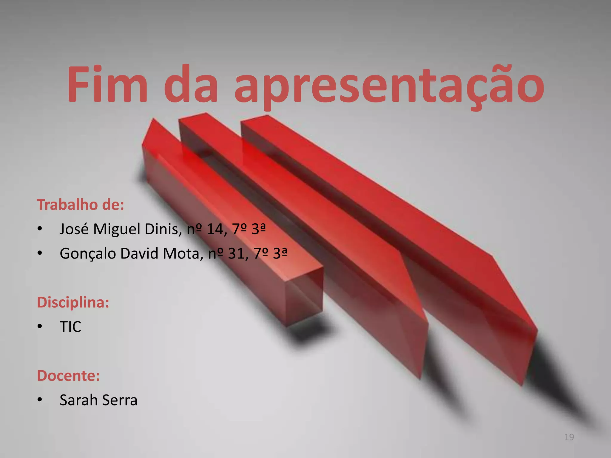 Fim da apresentação
Trabalho de:
• José Miguel Dinis, nº 14, 7º 3ª
• Gonçalo David Mota, nº 31, 7º 3ª
Disciplina:
• TIC
Docente:
• Sarah Serra
19
 