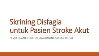 Skrining Disfagia
untuk Pasien Stroke Akut
PEMERIKSAAN GUGGING SWALLOWING SCREEN (GUSS)
 