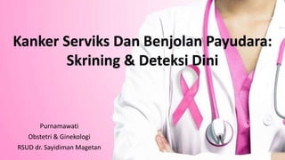 Kanker Serviks Dan Benjolan Payudara:
Skrining & Deteksi Dini
Purnamawati
Obstetri & Ginekologi
RSUD dr. Sayidiman Magetan
 