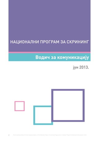 2 Technical Assistance for the Implementation of the National Cancer Screening Programme in Serbia. Project funded by the European Union.
НАЦИОНАЛНИ ПРОГРАМ ЗА СКРИНИНГ
Водич за комуникацију
јун 2013.
 