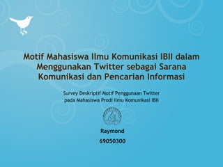 Motif Mahasiswa Ilmu Komunikasi IBII dalam Menggunakan Twitter sebagai Sarana Komunikasi dan Pencarian Informasi Survey Deskriptif Motif Penggunaan Twitter pada Mahasiswa Prodi Ilmu Komunikasi IBII Raymond 69050300 