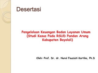 Desertasi


 Pengelolaan Keuangan Badan Layanan Umum
    (Studi Kasus Pada RSUD Pandan Arang
              Kabupaten Boyolali)




         Oleh: Prof. Dr. dr. Nurul Fauziati Kartika, Ph.D
 