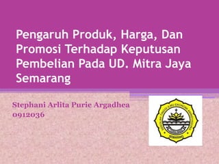 Pengaruh Produk, Harga, Dan
Promosi Terhadap Keputusan
Pembelian Pada UD. Mitra Jaya
Semarang
Stephani Arlita Purie Argadhea
0912036

 