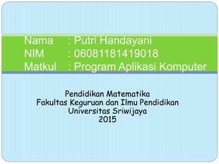 Nama : Putri Handayani
NIM : 06081181419018
Matkul : Program Aplikasi Komputer
Pendidikan Matematika
Fakultas Keguruan dan Ilmu Pendidikan
Universitas Sriwijaya
2015
 