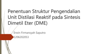 Penentuan Struktur Pengendalian
Unit Distilasi Reaktif pada Sintesis
Dimetil Eter (DME)
Erwin Firmansyah Saputro
1206202053
 