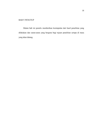 18
BAB V PENUTUP
Dalam bab ini penulis memberikan kesimpulan dari hasil penelitian yang
dilakukan dan saran-saran yang berguna bagi tujuan penelitian serupa di masa
yang akan datang.
 