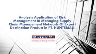 Analysis Application of Risk
Management In Managing Supply
Chain Management Network Of Export
Destination Product in PT. HUNTSMAN
 