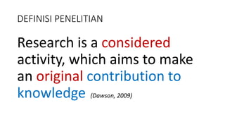 DEFINISI PENELITIAN
Research is a considered
activity, which aims to make
an original contribution to
knowledge (Dawson, 2009)
 
