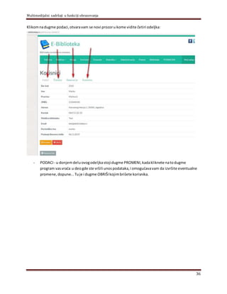 Multimedijalni sadržaji u funkciji obrazovanja
36
Klikomnadugme podaci,otvaravam se novi prozoru kome vidite četiri odelјka:
- PODACI- u donjemdeluovogodelјkastojidugme PROMENI, kadakliknete natodugme
program vasvraća u deogde ste vršili unospodataka,i omogućavavam da izvršite eventualne
promene, dopune...Tuje i dugme OBRIŠI kojimbrišete korisnika.
 