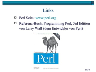 Links
   Perl Seite: www.perl.org
   Referenz-Buch: Programming Perl, 3rd Edition
    von Larry Wall (dem Entwickler von Perl)




                                             28 of 58
 