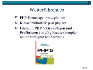 Weiterführendes
   PHP-Homepage: www.php.net
   Klassenbibliothek: pear.php.net
   Literatur: PHP 5, Grundlagen und
    Profiwissen von Jörg Krause (komplett
    online verfügbar bei Amazon)




                                            39 of 58
 