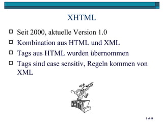 XHTML
   Seit 2000, aktuelle Version 1.0
   Kombination aus HTML und XML
   Tags aus HTML wurden übernommen
   Tags sind case sensitiv, Regeln kommen von
    XML




                                             5 of 58
 