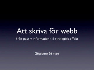 Att skriva för webb
Från passiv information till strategisk eekt




             Göteborg 26 mars
 
