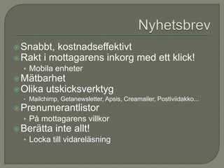 Snabbt, kostnadseffektivt
Rakt i mottagarens inkorg med ett klick!
• Mobila enheter
Mätbarhet
Olika utskicksverktyg
• Mailchimp, Getanewsletter, Apsis, Creamailer, Postiviidakko...
Prenumerantlistor
• På mottagarens villkor
Berätta inte allt!
• Locka till vidareläsning
 