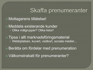  Mottagarens tillåtelse!
 Meddela existerande kunder
• Olika målgrupper? Olika listor!
 Tipsa i allt marknadsföringsmaterial
• Webbplatsen, kuvert, visitkort, sociala medier...
 Berätta om fördelar med prenumeration
 Välkomstrabatt för prenumeranter?
 