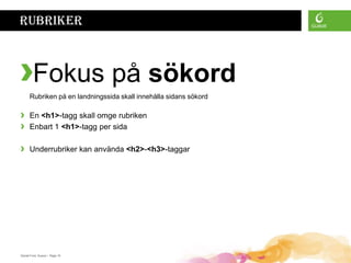Rubriker



›Fokus på sökord
      Rubriken på en landningssida skall innehålla sidans sökord

›     En <h1>-tagg skall omge rubriken
›     Enbart 1 <h1>-tagg per sida

›     Underrubriker kan använda <h2>-<h3>-taggar




Daniel Ford, Guava • Page 10
 