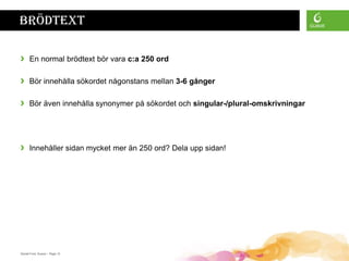 Brödtext

›     En normal brödtext bör vara c:a 250 ord

›     Bör innehålla sökordet någonstans mellan 3-6 gånger

›     Bör även innehålla synonymer på sökordet och singular-/plural-omskrivningar




›     Innehåller sidan mycket mer än 250 ord? Dela upp sidan!




Daniel Ford, Guava • Page 12
 