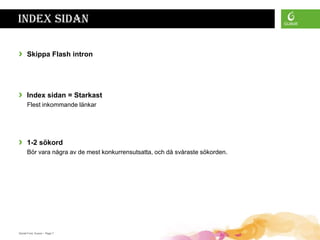 Index sidan

›     Skippa Flash intron




›     Index sidan = Starkast
      Flest inkommande länkar




›     1-2 sökord
      Bör vara några av de mest konkurrensutsatta, och då svåraste sökorden.




Daniel Ford, Guava • Page 7
 