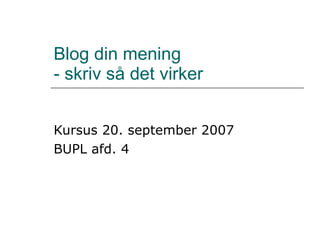 Blog din mening  - skriv så det virker Kursus 20. september 2007  BUPL afd. 4  