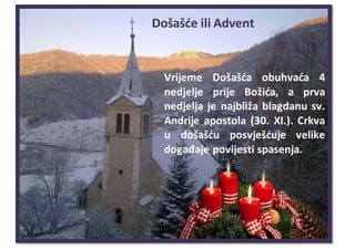 Došašće ili Advent
Vrijeme Došašća obuhvaća 4
nedjelje prije Božića, a prva
nedjelja je najbliža blagdanu sv.
Andrije apostola (30. XI.). Crkva
u došašću posvješćuje velike
događaje povijesti spasenja.
 
