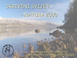 SKRIVENI SVIJET
     - NATURA 2000




            Marija Kuljerić, dipl.ing.biol.
        Hrvatsko herpetološko društvo – Hyla
 