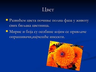 Цвет
   Развићем цвета почиње полна фаза у животу
    свих биљака цветница.
   Мирис и боја су особине којим се привлаче
    опрашивачи,најчешће инсекти.
 